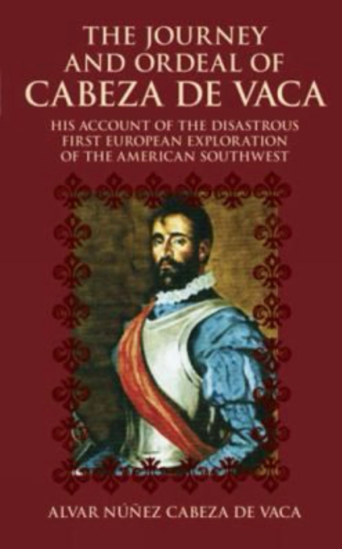 The Journey and Ordeal of Cabeza de Vaca His Account of the Disastrous First European Exploration of the American Southwest