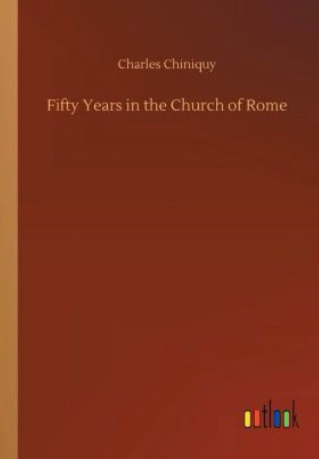 Fifty Years in the Church of Rome The Life Story of Pastor Chiniquy, who was for Twenty-five Years a Priest in the Roman Catholic Church