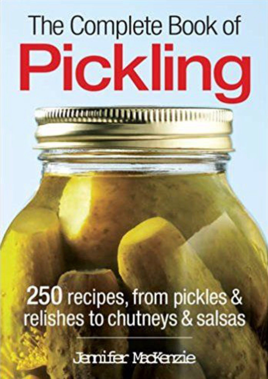 The Complete Book of Pickling 250 Recipes from Pickles & Relishes to Chutneys & Salsas