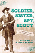 Soldier, Sister, Spy, Scout Women Soldiers and Patriots on the Western Frontier