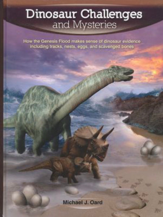 Dinosaur Challenges and Mysteries How the Genesis Flood Makes Sense of Dinosaur Evidence, Including Tracks, Nests, Eggs, and Scavenged Bones