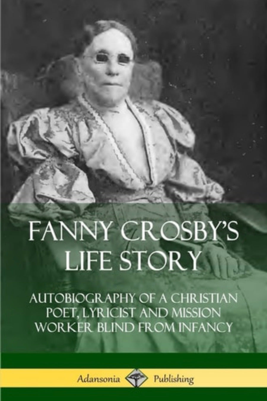 Fanny Crosby's Life Story Autobiography of a Christian Poet, Lyricist and Mission Worker Blind from Infancy