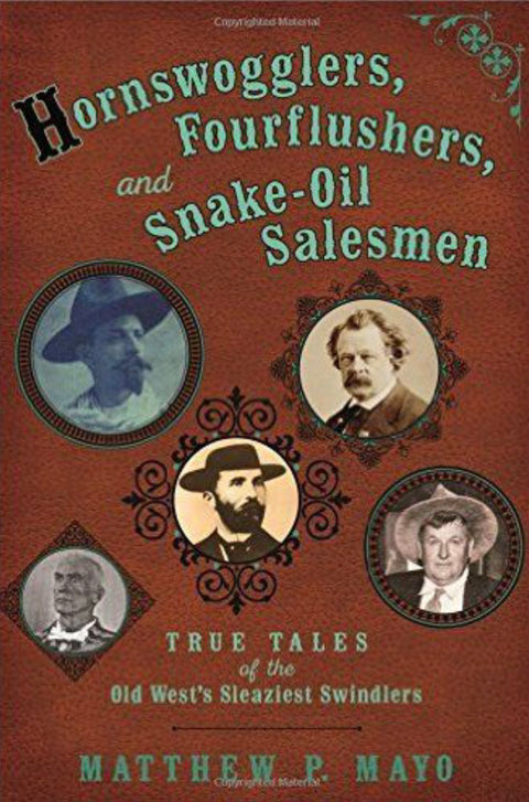 Hornswogglers, Fourflushers & Snake-Oil Salesmen True Tales of the Old West's Sleaziest Swindlers