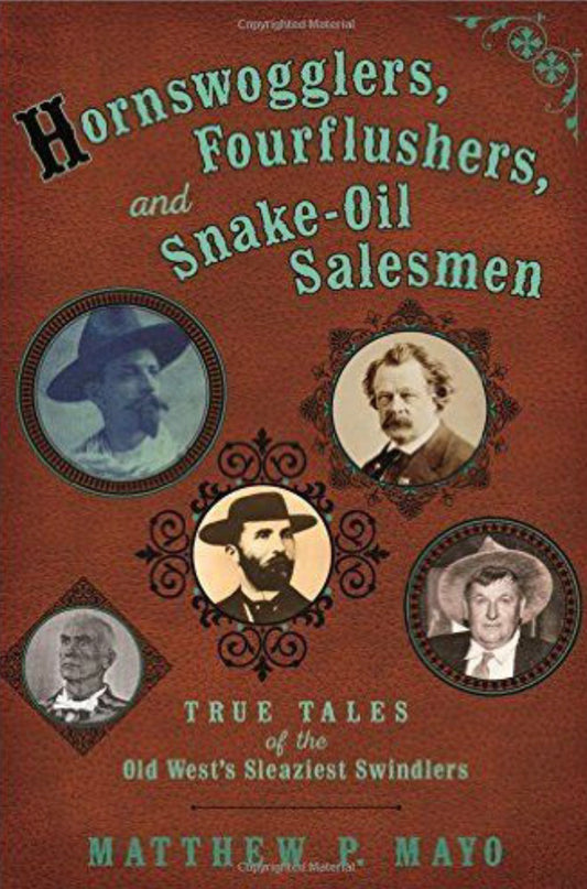 Hornswogglers, Fourflushers & Snake-Oil Salesmen True Tales of the Old West's Sleaziest Swindlers