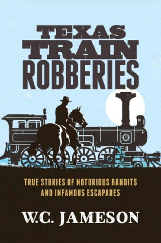 Texas Train Robberies True Stories of Notorious Bandits and Infamous Escapades