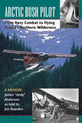 Arctic Bush Pilot From Navy Combat to Flying Alaska's Northern Wilderness : a Memoir