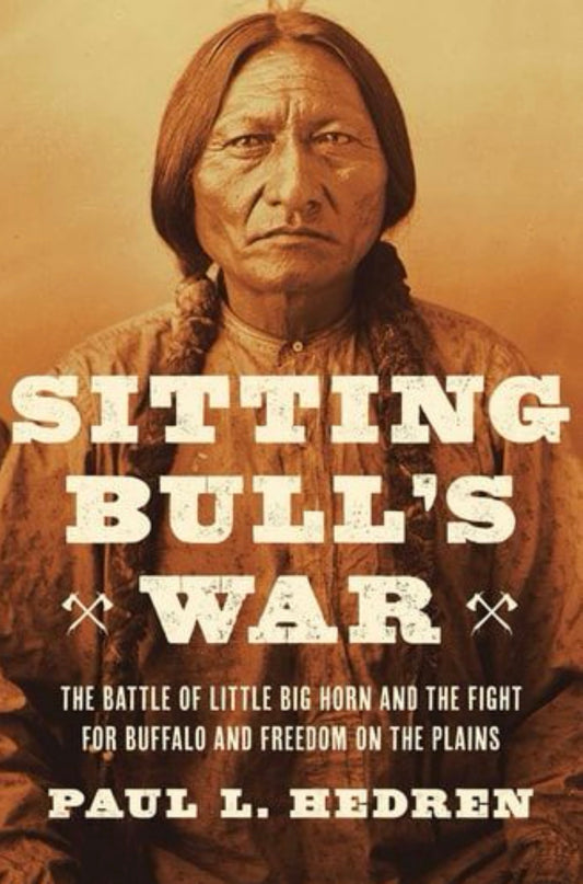 Sitting Bull's War The Battle of Little Big Horn and the Fight for Buffalo and Freedom on the Plains
