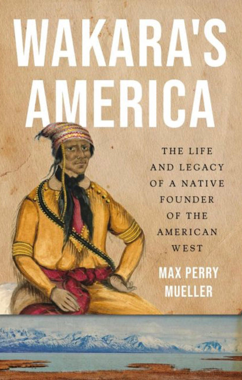 Wakara's America The Life and Legacy of a Native Founder of the American West