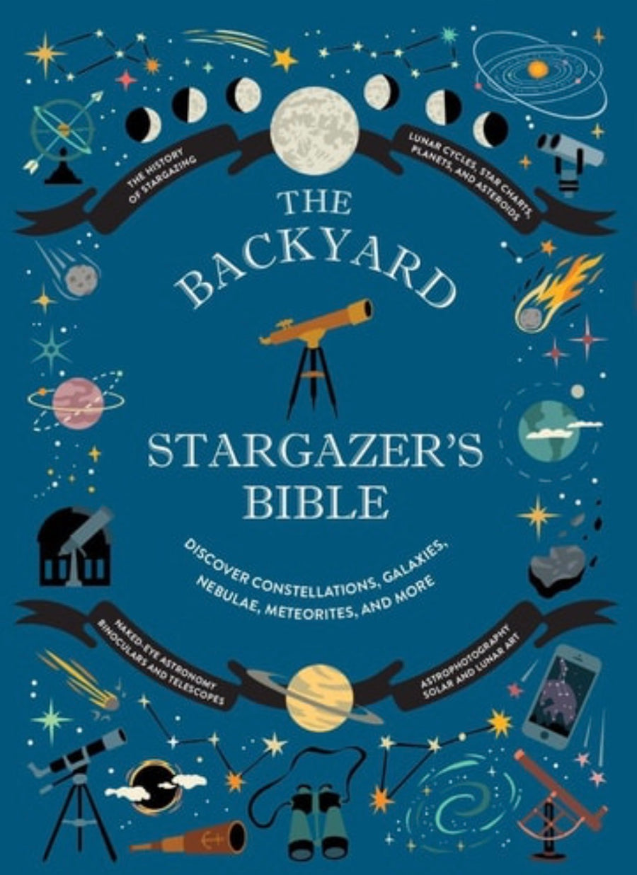 The Backyard Stargazer's Bible Discover Constellations, Galaxies, Nebulae, Meteorites, and More