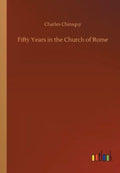 Fifty Years in the Church of Rome The Life Story of Pastor Chiniquy, who was for Twenty-five Years a Priest in the Roman Catholic Church