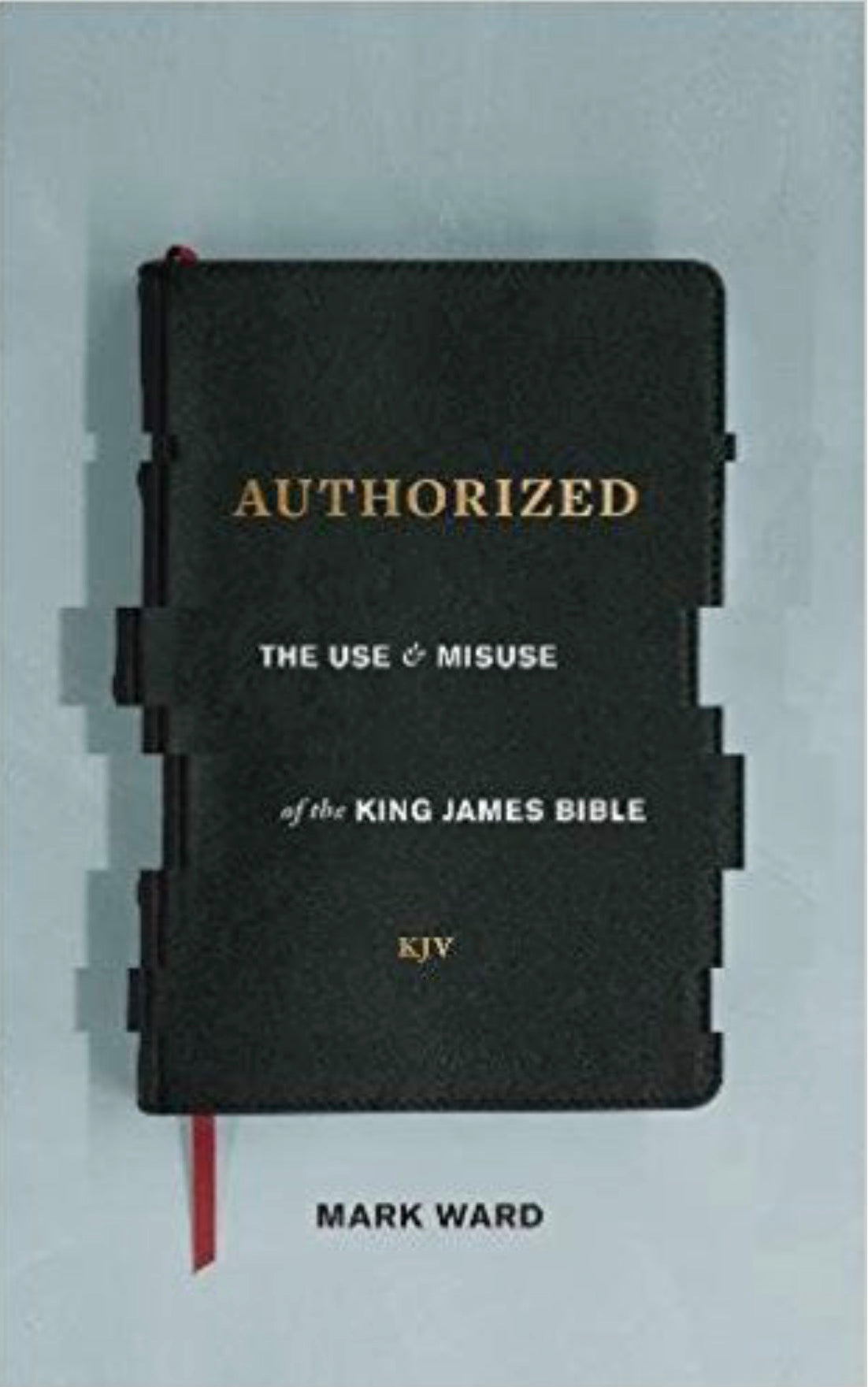Authorized The Use and Misuse of the King James Bible