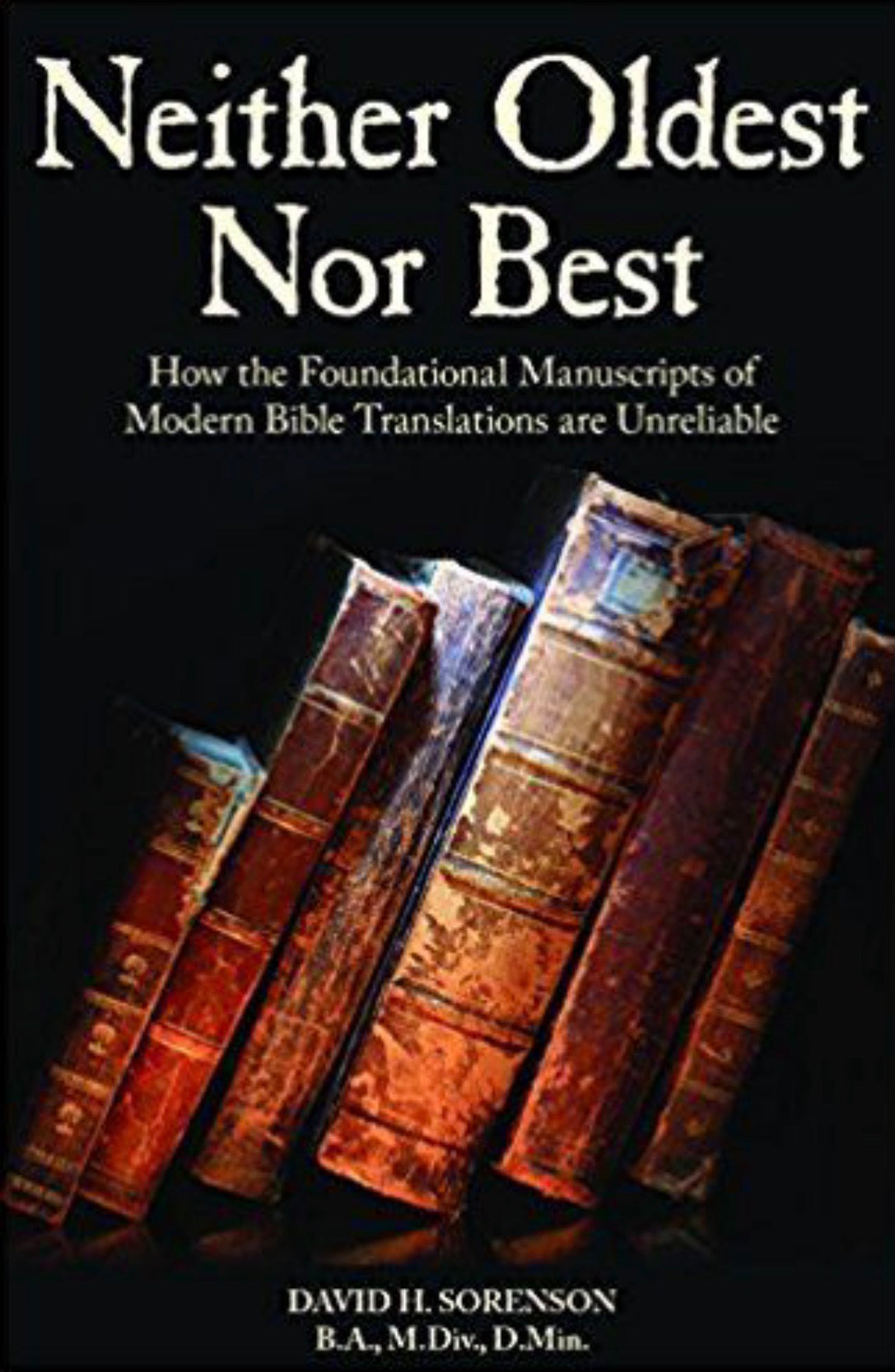 Neither Oldest Nor Best How the Foundational Manuscripts of Modern Bible Translations are Unreliable