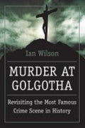 Murder at Golgotha A Scientific Investigation Into the Last Days of Jesus' Life, His Death, and His Resurrection