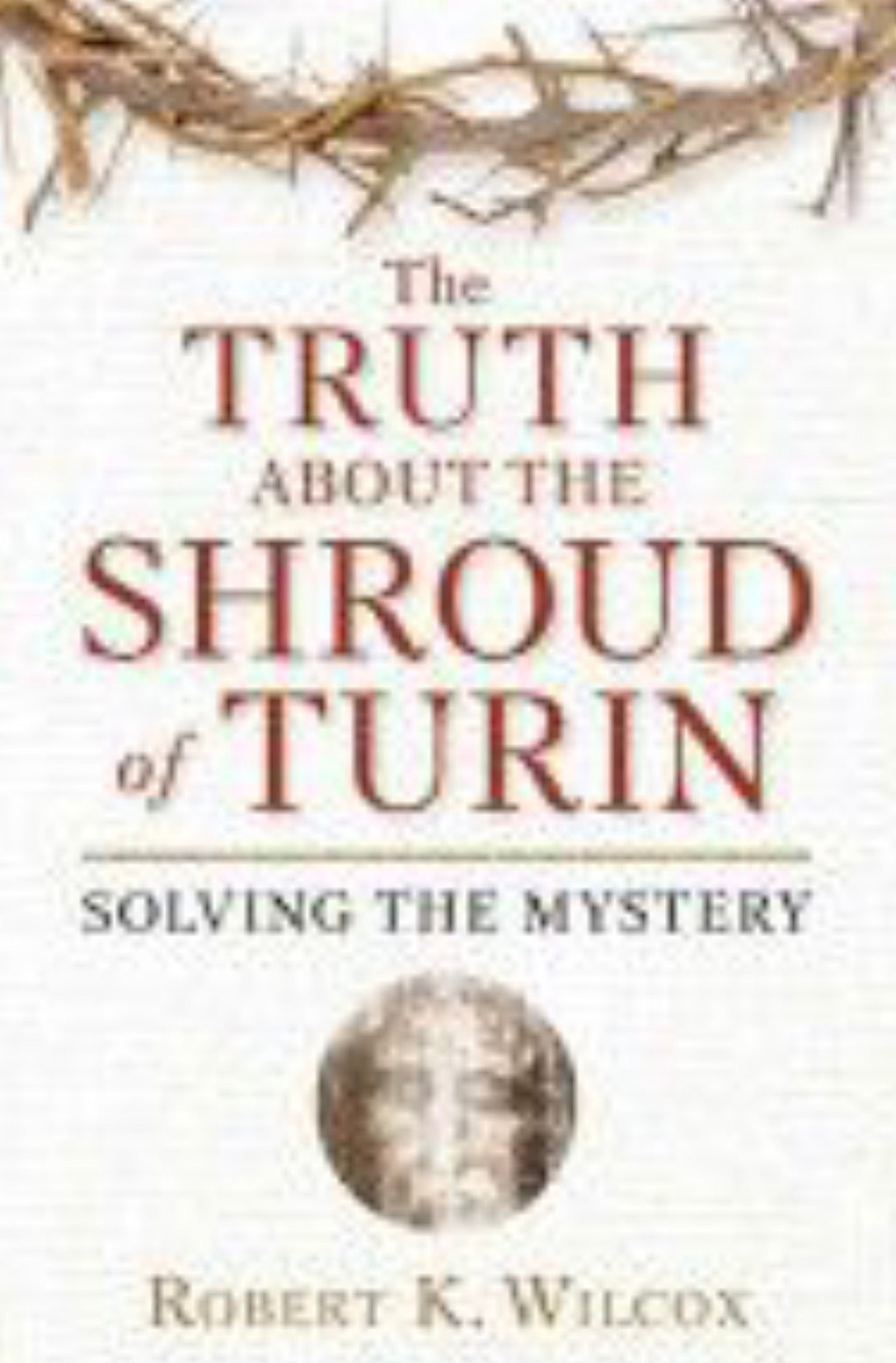 The Truth About the Shroud of Turin Solving the Mystery