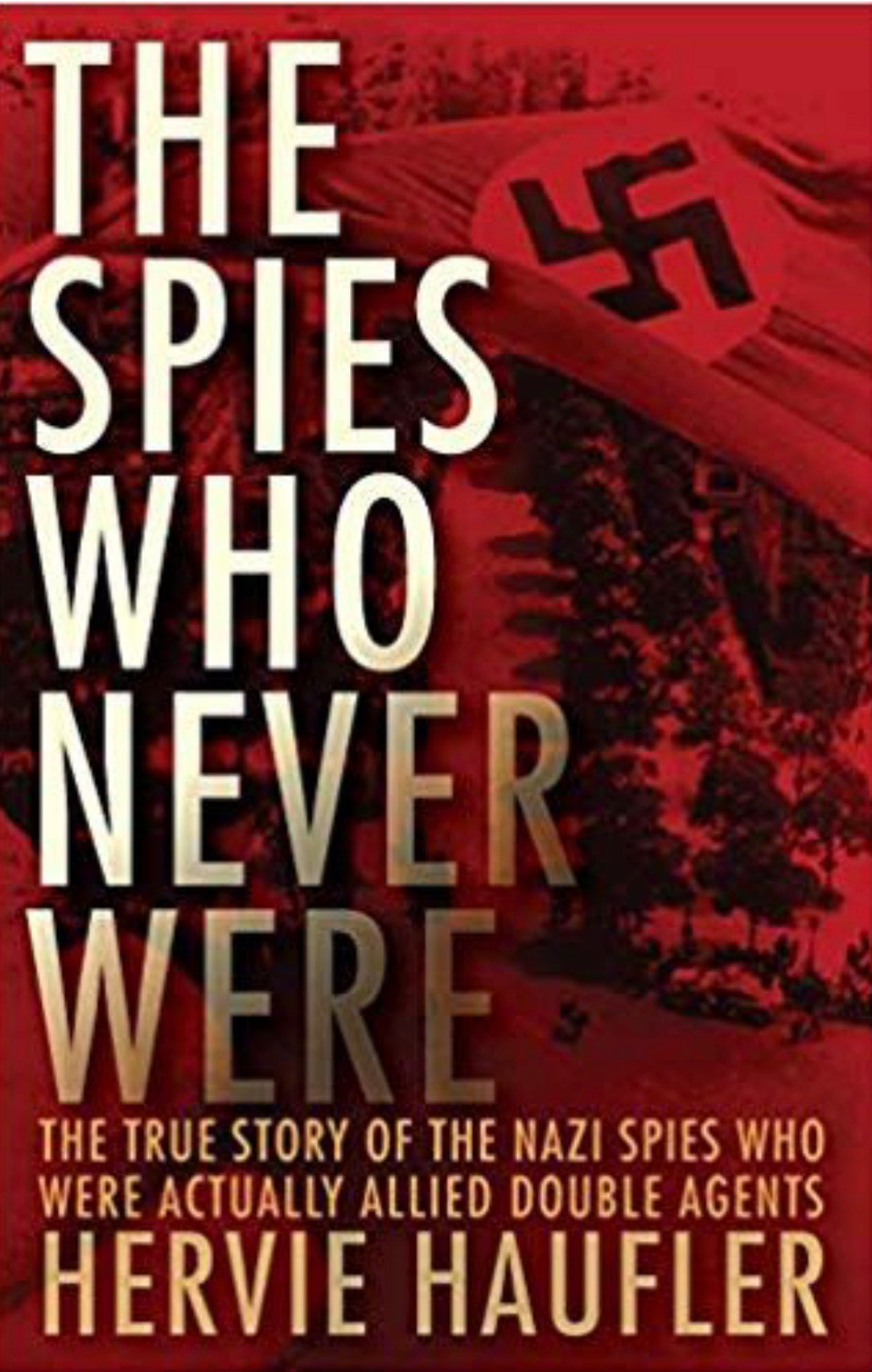 The Spies Who Never Were The True Story of the Nazi Spies Who Were Actually Allied Double Agents