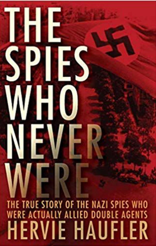 The Spies Who Never Were The True Story of the Nazi Spies Who Were Actually Allied Double Agents