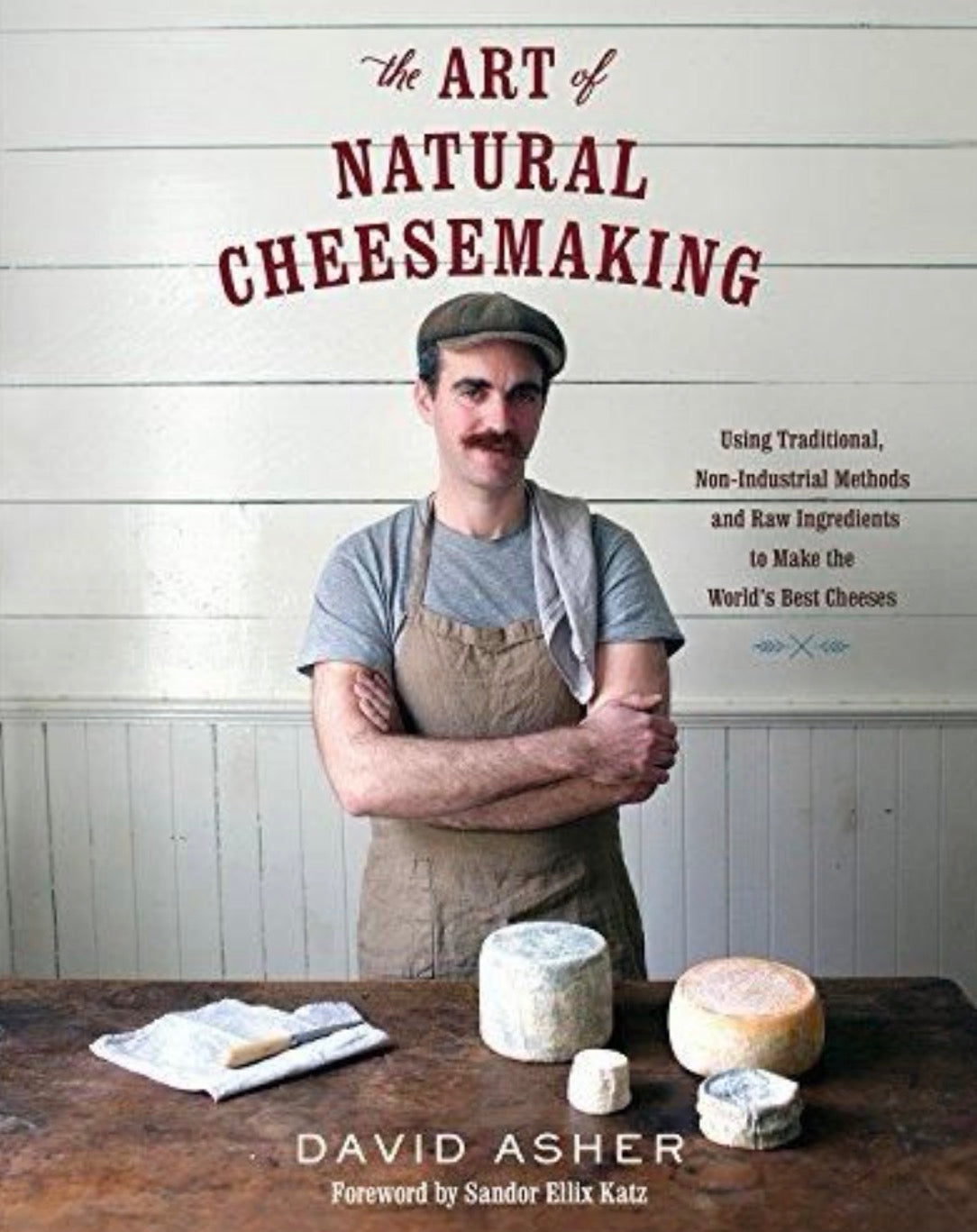 The Art of Natural Cheesemaking Using Traditional, Non-Industrial Methods and Raw Ingredients to Make the World's Best Cheeses