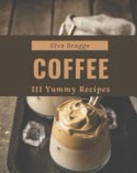 111 Yummy Coffee Recipes Discover Yummy Coffee Cookbook NOW!