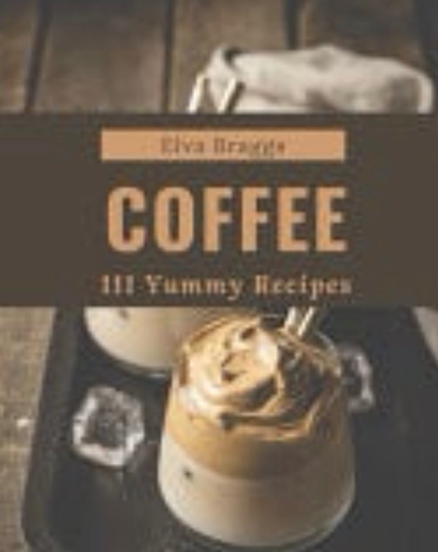 111 Yummy Coffee Recipes Discover Yummy Coffee Cookbook NOW!