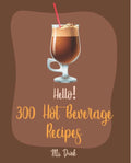 Hello! 300 Hot Beverage Recipes Best Hot Beverage Cookbook Ever For Beginners [Apple Cider Book, Hot Chocolate Cookbook, Irish Coffee Recipe, Afternoon Tea Cookbook, Herbal Tea Blend Recipe] [Book 1]