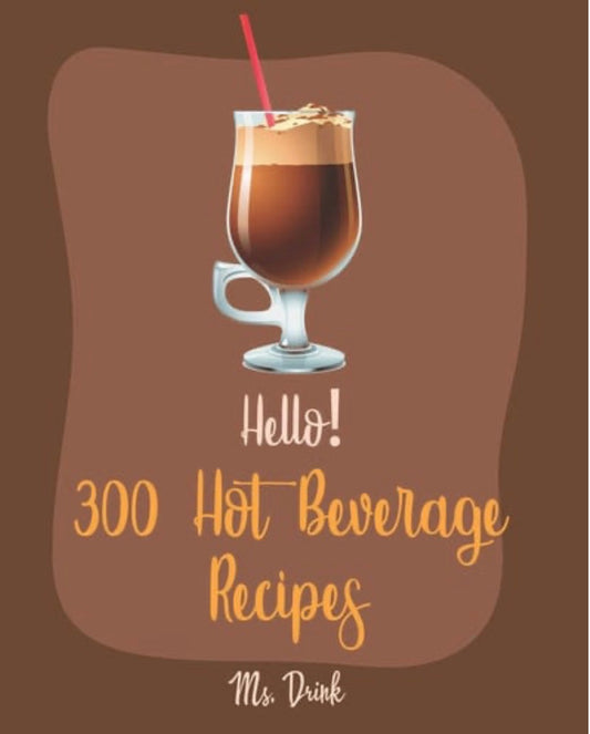 Hello! 300 Hot Beverage Recipes Best Hot Beverage Cookbook Ever For Beginners [Apple Cider Book, Hot Chocolate Cookbook, Irish Coffee Recipe, Afternoon Tea Cookbook, Herbal Tea Blend Recipe] [Book 1]
