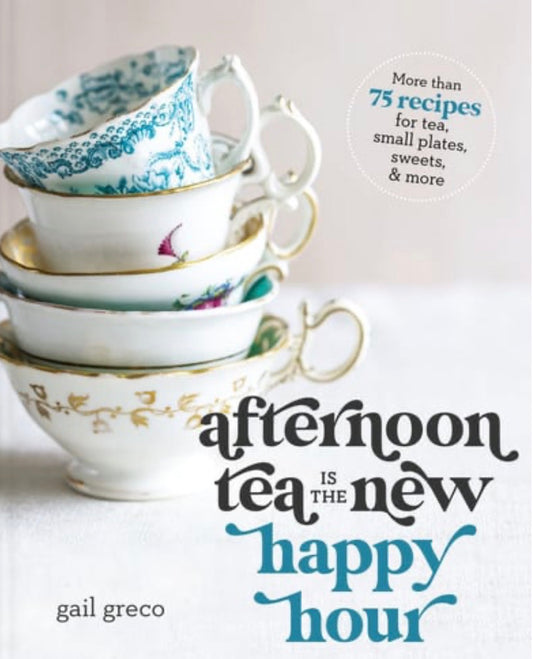 Afternoon Tea Is the New Happy Hour More Than 75 Recipes for Tea, Small Plates, Sweets and More