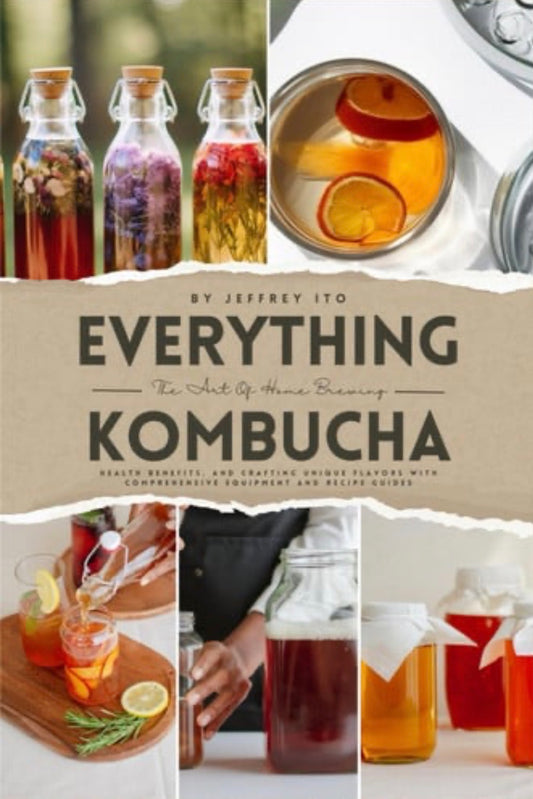 Everything Kombucha The Art Of Home Brewing, Health Benefits, And Crafting Unique Flavors With Comprehensive Equipment And Recipe Guides