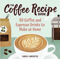 The Coffee Recipe Book 50 Coffee and Espresso Drinks to Make at Home