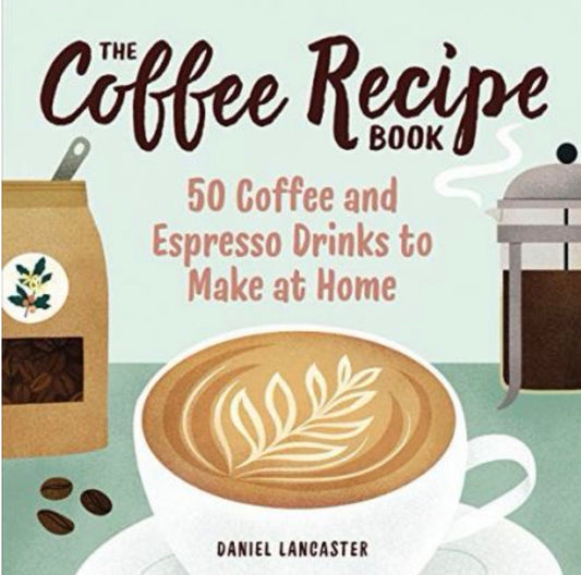 The Coffee Recipe Book 50 Coffee and Espresso Drinks to Make at Home
