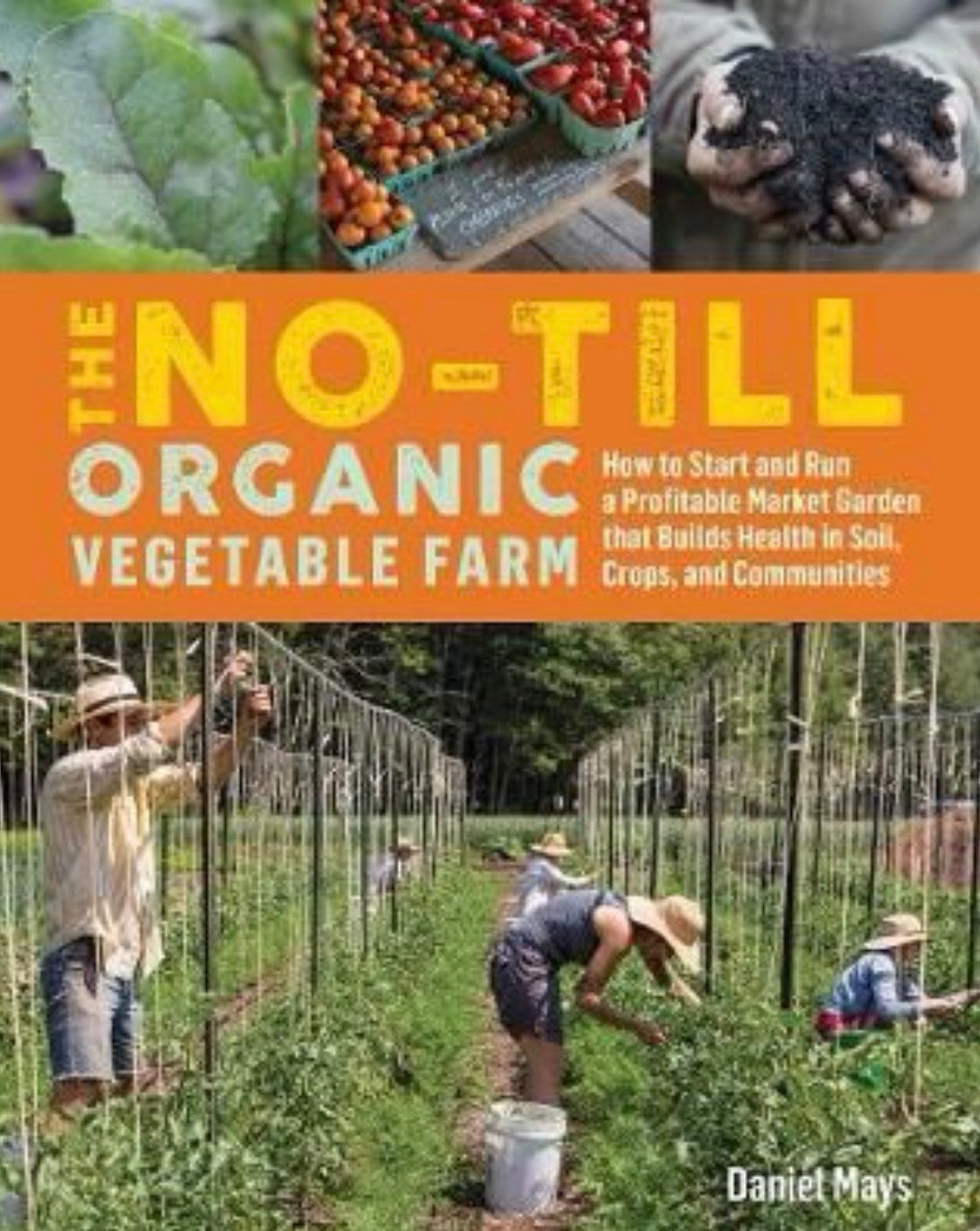 The No-Till Organic Vegetable Farm How to Start and Run a Profitable Market Garden That Builds Health in Soil, Crops, and Communities