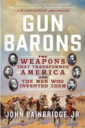 Gun Barons The Weapons That Transformed America and the Men Who Invented Them